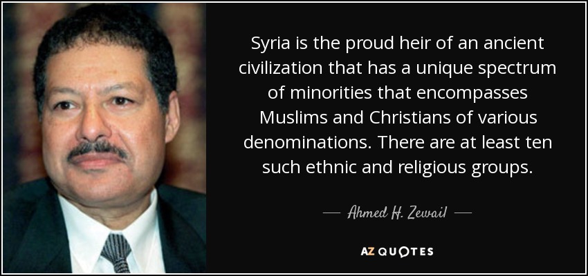 Syria is the proud heir of an ancient civilization that has a unique spectrum of minorities that encompasses Muslims and Christians of various denominations. There are at least ten such ethnic and religious groups. - Ahmed H. Zewail