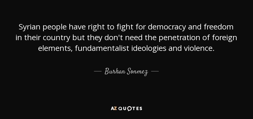 Syrian people have right to fight for democracy and freedom in their country but they don't need the penetration of foreign elements, fundamentalist ideologies and violence. - Burhan Sonmez