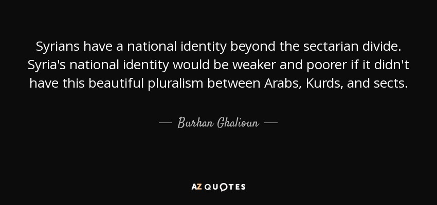 Syrians have a national identity beyond the sectarian divide. Syria's national identity would be weaker and poorer if it didn't have this beautiful pluralism between Arabs, Kurds, and sects. - Burhan Ghalioun
