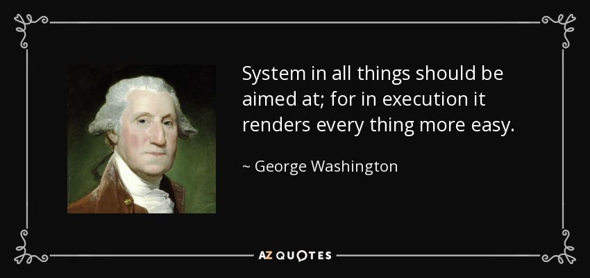 System in all things should be aimed at; for in execution it renders every thing more easy. - George Washington