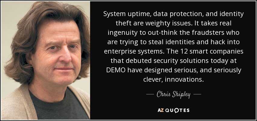 System uptime, data protection, and identity theft are weighty issues. It takes real ingenuity to out-think the fraudsters who are trying to steal identities and hack into enterprise systems. The 12 smart companies that debuted security solutions today at DEMO have designed serious, and seriously clever, innovations. - Chris Shipley