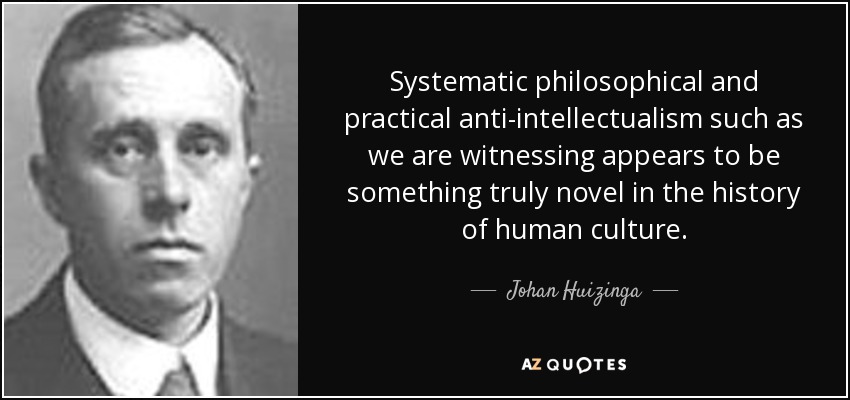 Systematic philosophical and practical anti-intellectualism such as we are witnessing appears to be something truly novel in the history of human culture. - Johan Huizinga