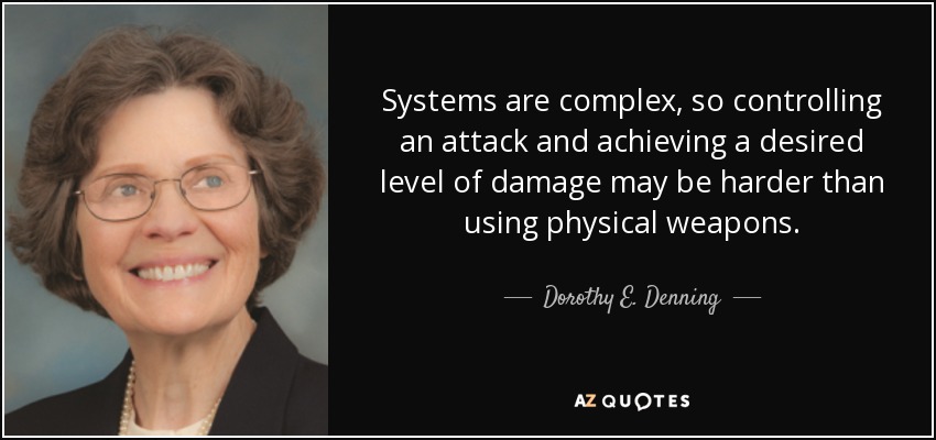 Systems are complex, so controlling an attack and achieving a desired level of damage may be harder than using physical weapons. - Dorothy E. Denning