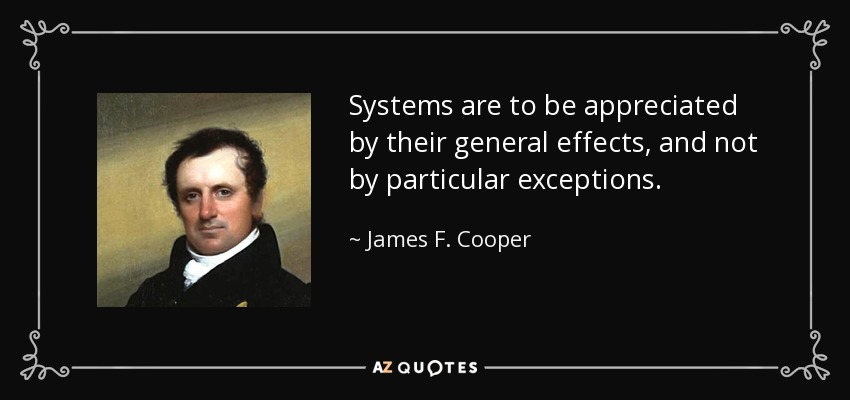 Systems are to be appreciated by their general effects, and not by particular exceptions. - James F. Cooper