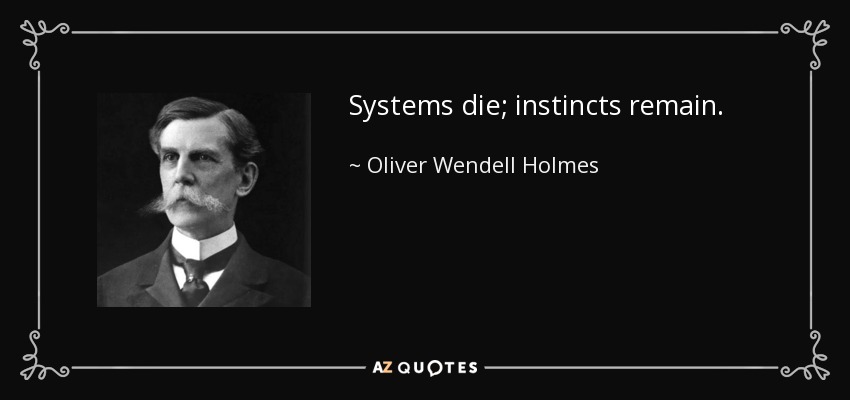 Systems die; instincts remain. - Oliver Wendell Holmes, Jr.