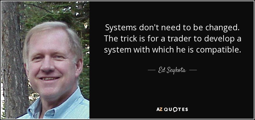 Systems don't need to be changed. The trick is for a trader to develop a system with which he is compatible. - Ed Seykota