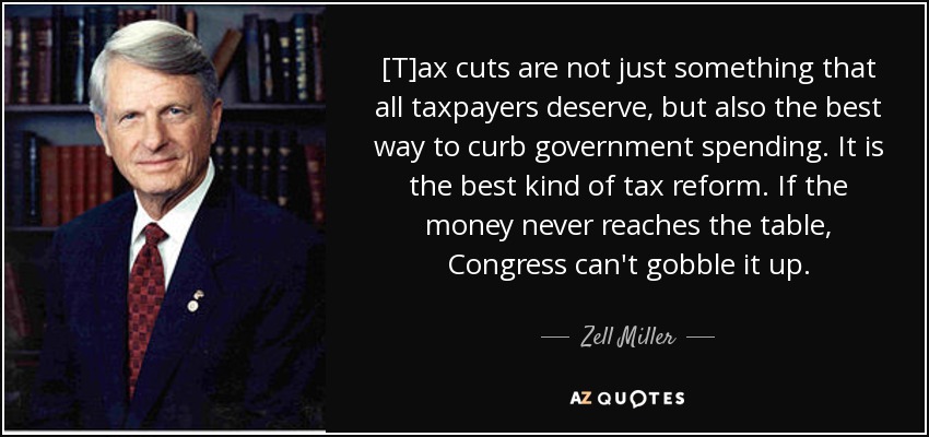 [T]ax cuts are not just something that all taxpayers deserve, but also the best way to curb government spending. It is the best kind of tax reform. If the money never reaches the table, Congress can't gobble it up. - Zell Miller