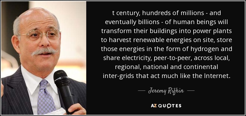 t century, hundreds of millions - and eventually billions - of human beings will transform their buildings into power plants to harvest renewable energies on site, store those energies in the form of hydrogen and share electricity, peer-to-peer, across local, regional, national and continental inter-grids that act much like the Internet. - Jeremy Rifkin