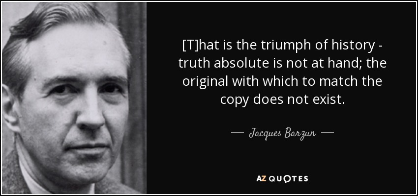 [T]hat is the triumph of history - truth absolute is not at hand; the original with which to match the copy does not exist. - Jacques Barzun