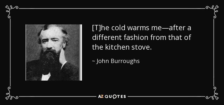 [T]he cold warms me—after a different fashion from that of the kitchen stove. - John Burroughs