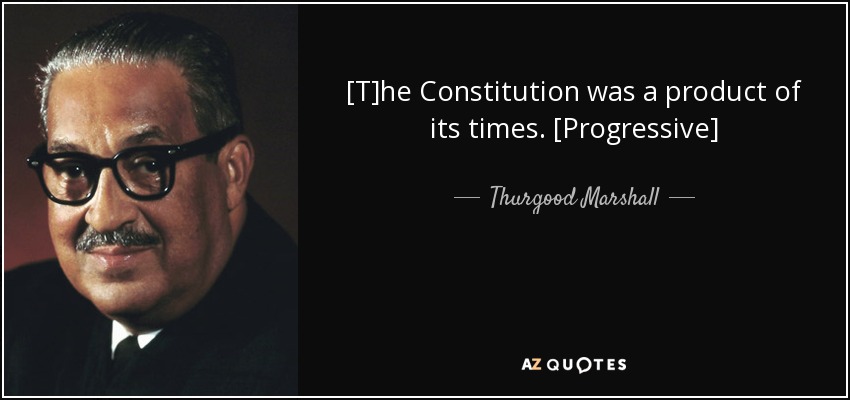 [T]he Constitution was a product of its times. [Progressive] - Thurgood Marshall