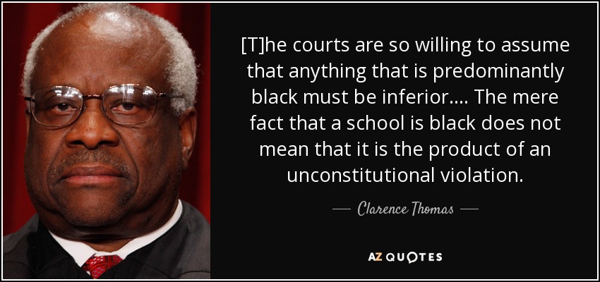 [T]he courts are so willing to assume that anything that is predominantly black must be inferior.... The mere fact that a school is black does not mean that it is the product of an unconstitutional violation. - Clarence Thomas