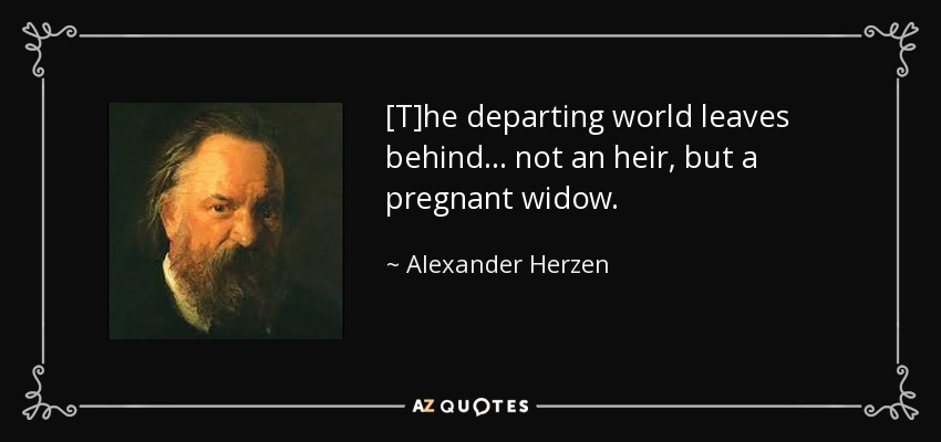 [T]he departing world leaves behind... not an heir, but a pregnant widow. - Alexander Herzen