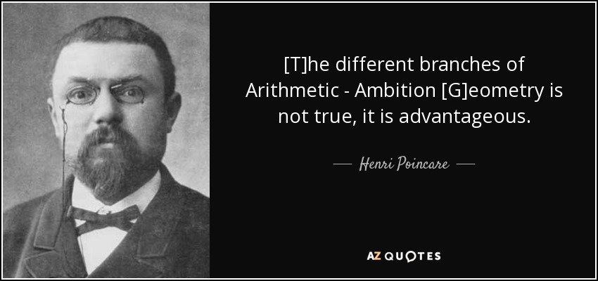 [T]he different branches of Arithmetic - Ambition [G]eometry is not true, it is advantageous. - Henri Poincare