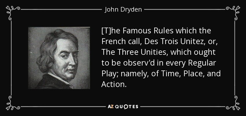 [T]he Famous Rules which the French call, Des Trois Unitez , or, The Three Unities, which ought to be observ'd in every Regular Play; namely, of Time, Place, and Action. - John Dryden