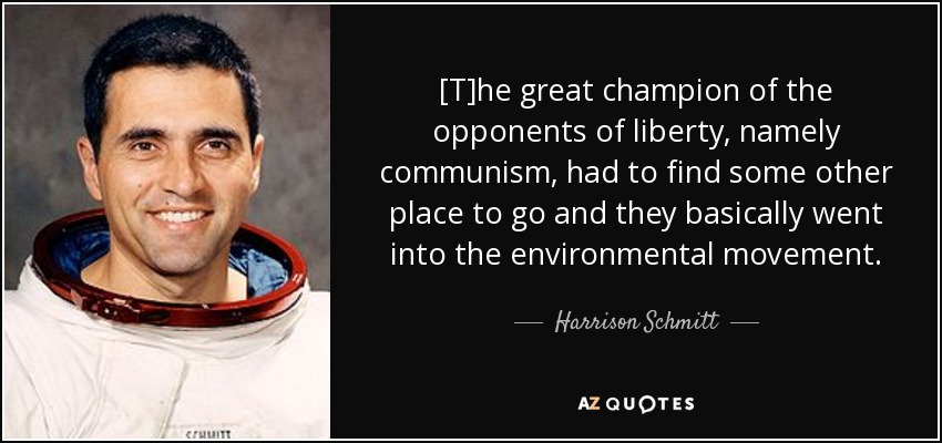 [T]he great champion of the opponents of liberty, namely communism, had to find some other place to go and they basically went into the environmental movement. - Harrison Schmitt