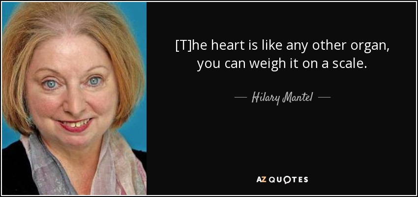 [T]he heart is like any other organ, you can weigh it on a scale. - Hilary Mantel