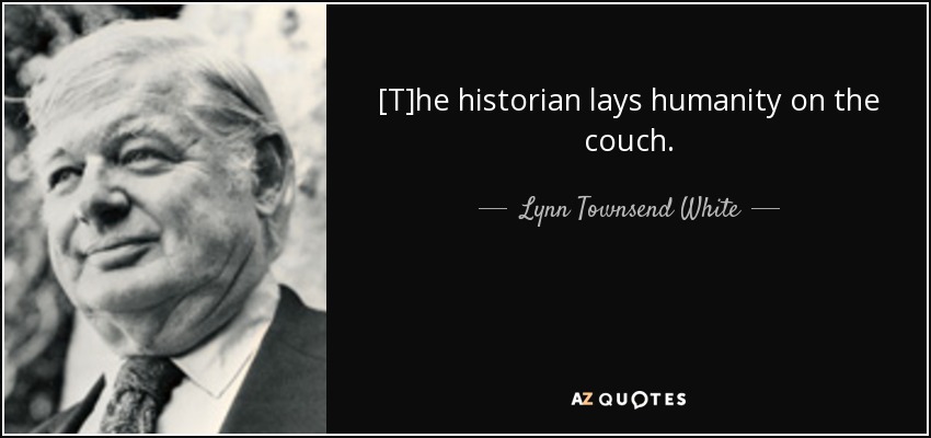 [T]he historian lays humanity on the couch. - Lynn Townsend White, Jr.
