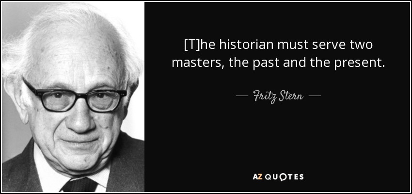 [T]he historian must serve two masters, the past and the present. - Fritz Stern