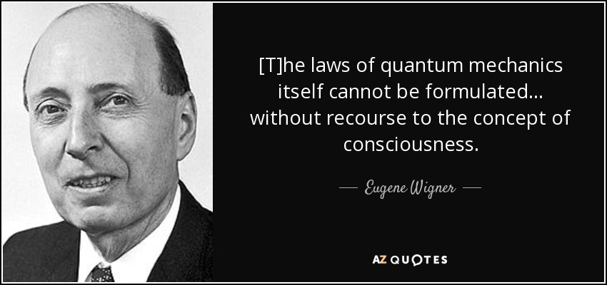 [T]he laws of quantum mechanics itself cannot be formulated ... without recourse to the concept of consciousness. - Eugene Wigner