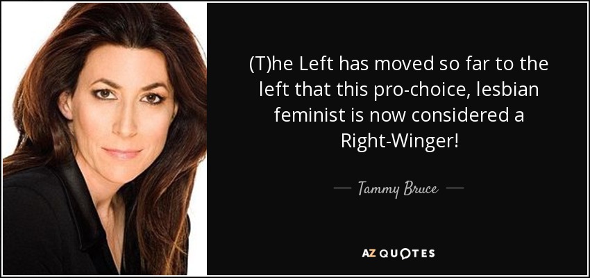 (T)he Left has moved so far to the left that this pro-choice, lesbian feminist is now considered a Right-Winger! - Tammy Bruce