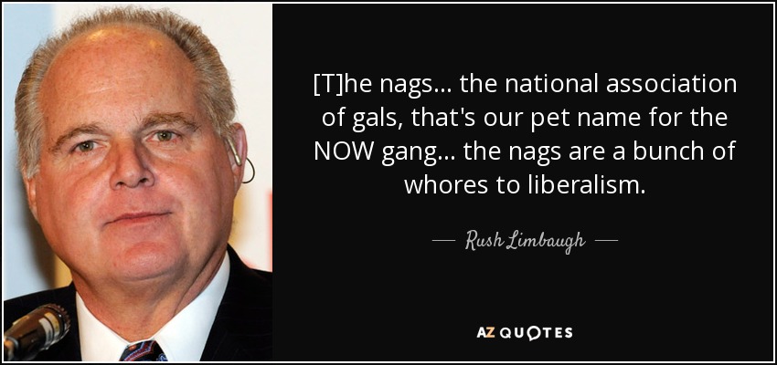 [T]he nags ... the national association of gals, that's our pet name for the NOW gang ... the nags are a bunch of whores to liberalism. - Rush Limbaugh