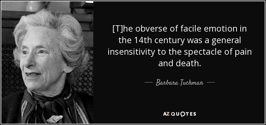[T]he obverse of facile emotion in the 14th century was a general insensitivity to the spectacle of pain and death. - Barbara Tuchman