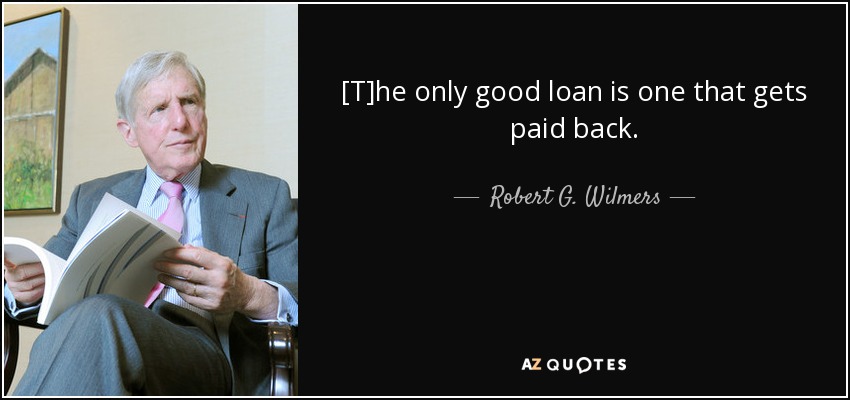 [T]he only good loan is one that gets paid back. - Robert G. Wilmers