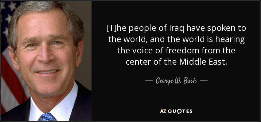 [T]he people of Iraq have spoken to the world, and the world is hearing the voice of freedom from the center of the Middle East. - George W. Bush