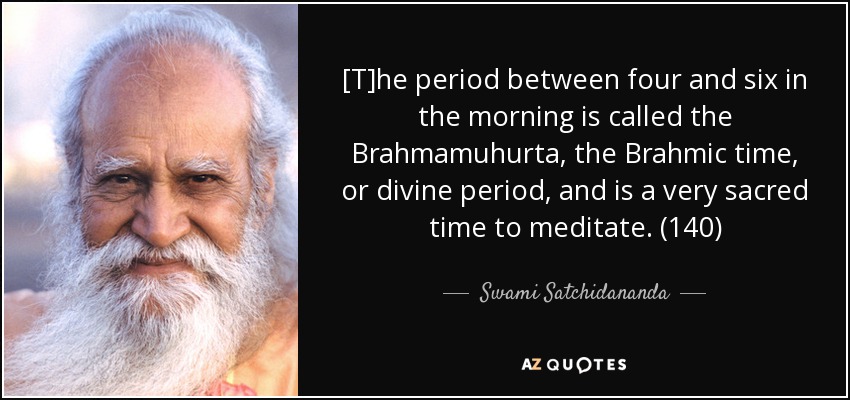 [T]he period between four and six in the morning is called the Brahmamuhurta, the Brahmic time, or divine period, and is a very sacred time to meditate. (140) - Swami Satchidananda