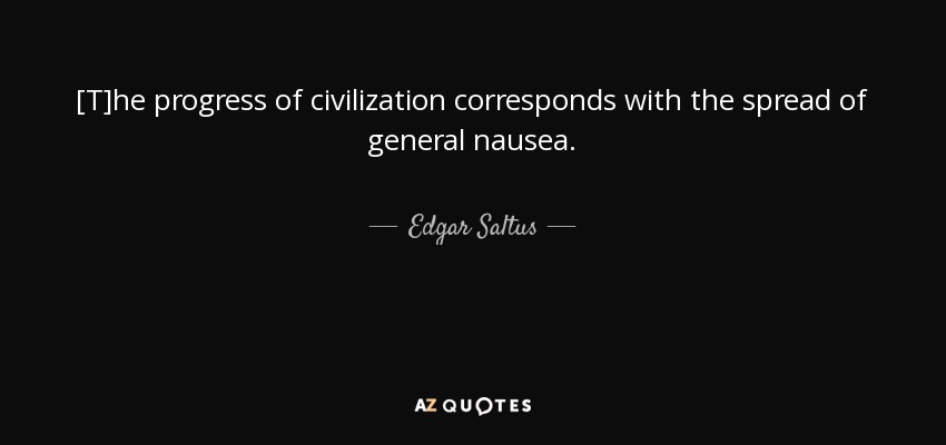 [T]he progress of civilization corresponds with the spread of general nausea. - Edgar Saltus