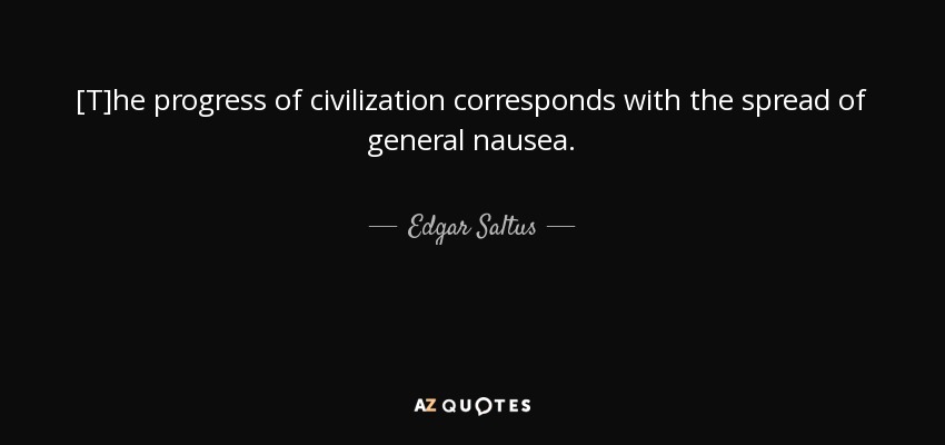 [T]he progress of civilization corresponds with the spread of general nausea. - Edgar Saltus