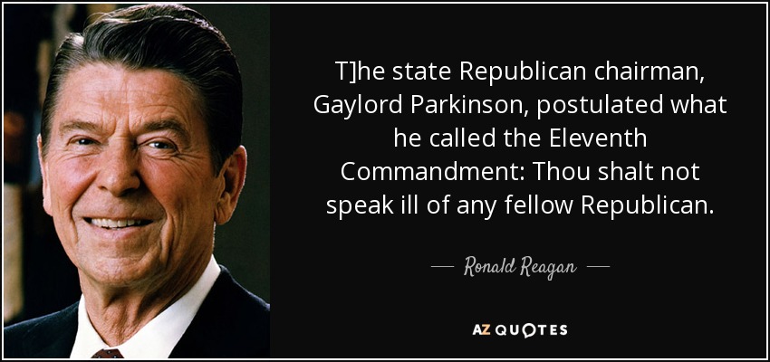 T]he state Republican chairman, Gaylord Parkinson, postulated what he called the Eleventh Commandment: Thou shalt not speak ill of any fellow Republican. - Ronald Reagan