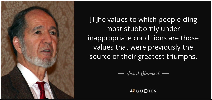 [T]he values to which people cling most stubbornly under inappropriate conditions are those values that were previously the source of their greatest triumphs. - Jared Diamond