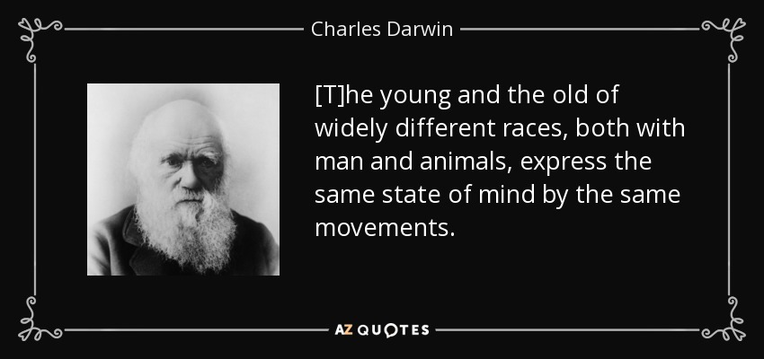 [T]he young and the old of widely different races, both with man and animals, express the same state of mind by the same movements. - Charles Darwin
