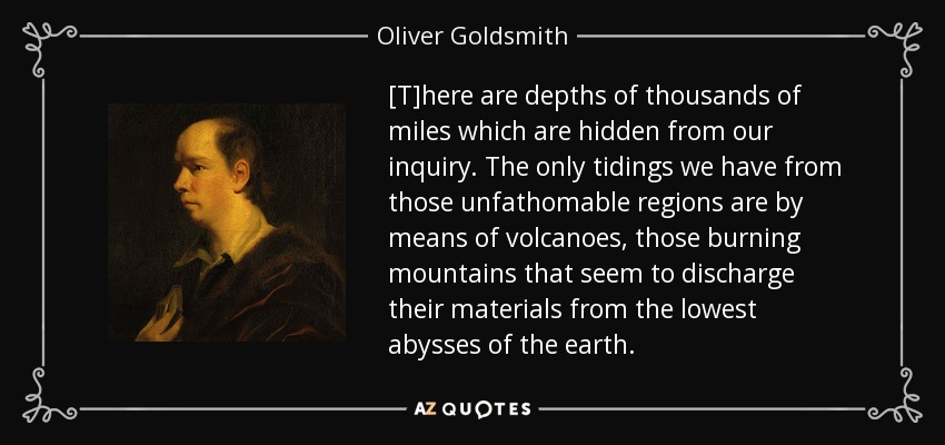 [T]here are depths of thousands of miles which are hidden from our inquiry. The only tidings we have from those unfathomable regions are by means of volcanoes, those burning mountains that seem to discharge their materials from the lowest abysses of the earth. - Oliver Goldsmith
