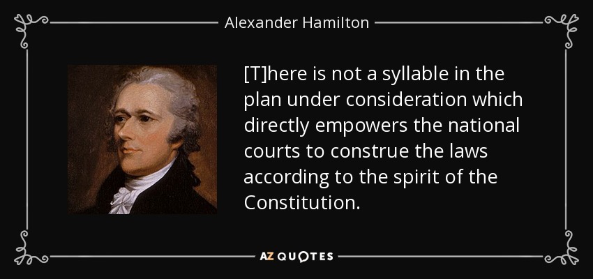 [T]here is not a syllable in the plan under consideration which directly empowers the national courts to construe the laws according to the spirit of the Constitution. - Alexander Hamilton