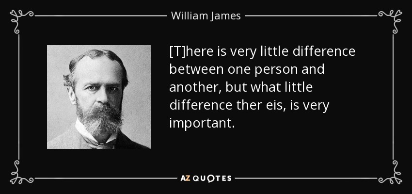 [T]here is very little difference between one person and another, but what little difference ther eis, is very important. - William James