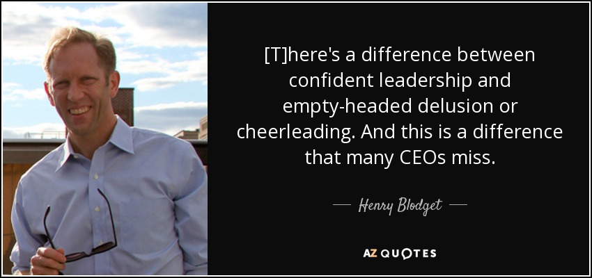 [T]here's a difference between confident leadership and empty-headed delusion or cheerleading. And this is a difference that many CEOs miss. - Henry Blodget