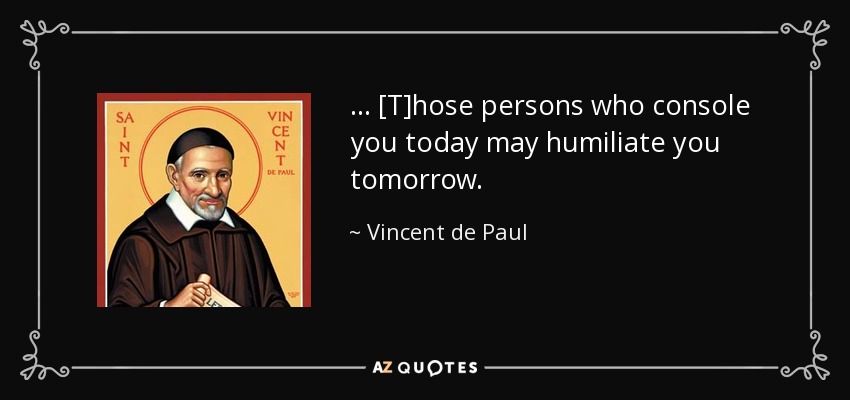 . . . [T]hose persons who console you today may humiliate you tomorrow. - Vincent de Paul
