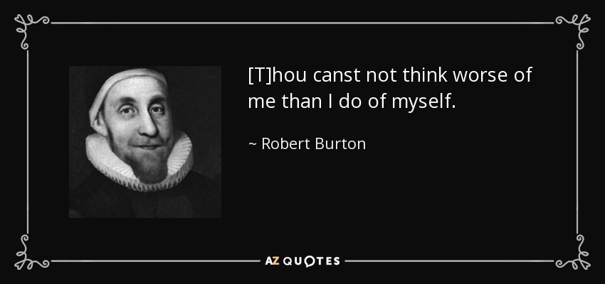 [T]hou canst not think worse of me than I do of myself. - Robert Burton