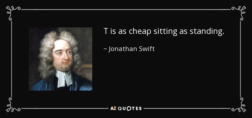 T is as cheap sitting as standing. - Jonathan Swift