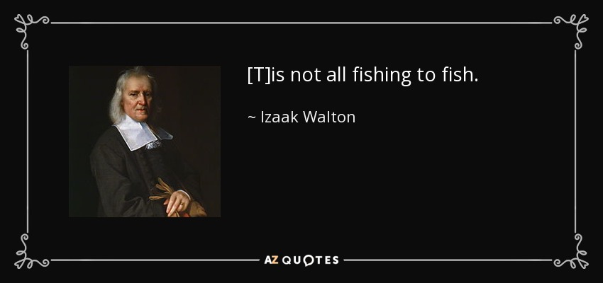 [T]is not all fishing to fish. - Izaak Walton