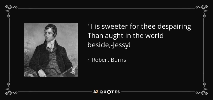 'T is sweeter for thee despairing Than aught in the world beside,-Jessy! - Robert Burns