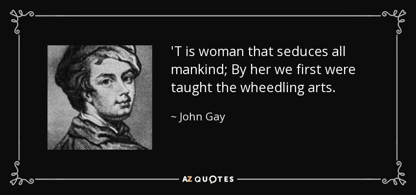 'T is woman that seduces all mankind; By her we first were taught the wheedling arts. - John Gay