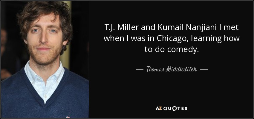 T.J. Miller and Kumail Nanjiani I met when I was in Chicago, learning how to do comedy. - Thomas Middleditch