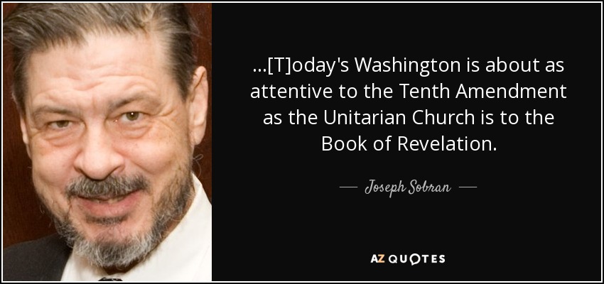...[T]oday's Washington is about as attentive to the Tenth Amendment as the Unitarian Church is to the Book of Revelation. - Joseph Sobran