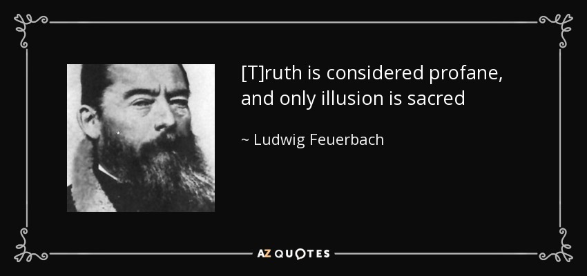 [T]ruth is considered profane, and only illusion is sacred - Ludwig Feuerbach