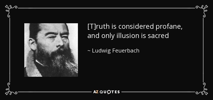 [T]ruth is considered profane, and only illusion is sacred - Ludwig Feuerbach