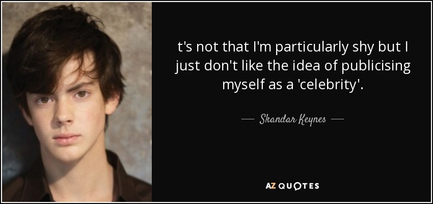 t's not that I'm particularly shy but I just don't like the idea of publicising myself as a 'celebrity'. - Skandar Keynes